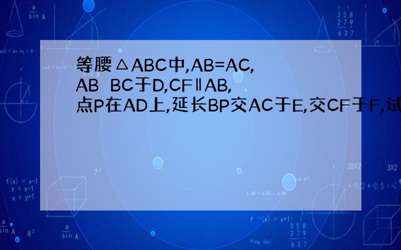 等腰△ABC中,AB=AC,AB⊥BC于D,CF‖AB,点P在AD上,延长BP交AC于E,交CF于F,试证明：BP