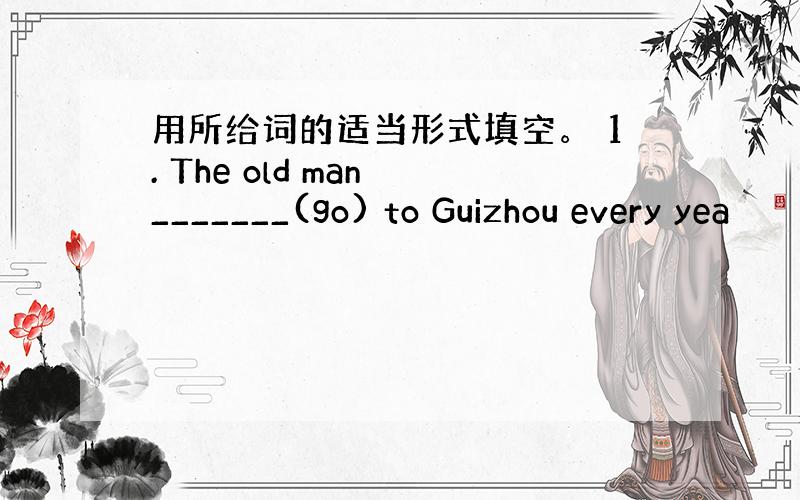 用所给词的适当形式填空。 1. The old man _______(go) to Guizhou every yea