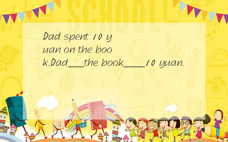 Dad spent 10 yuan on the book.Dad___the book____10 yuan.