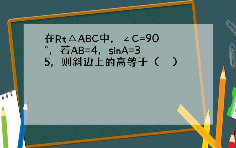 在Rt△ABC中，∠C=90°，若AB=4，sinA=35，则斜边上的高等于（　　）