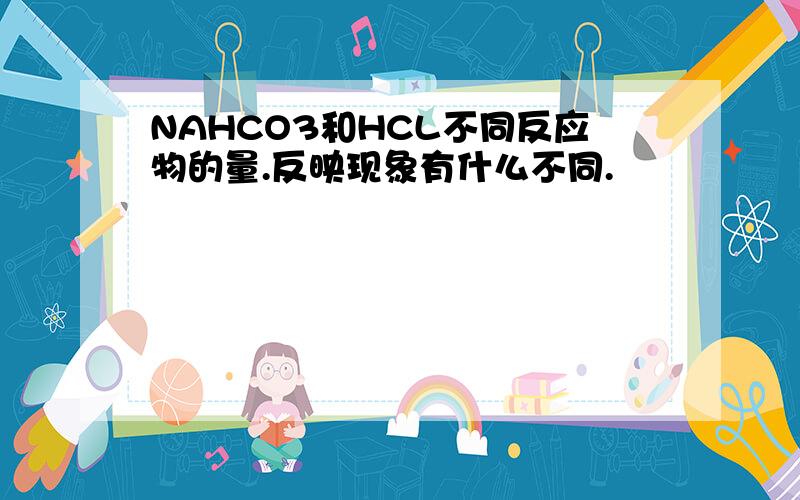 NAHCO3和HCL不同反应物的量.反映现象有什么不同.