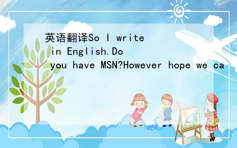 英语翻译So I write in English.Do you have MSN?However hope we ca