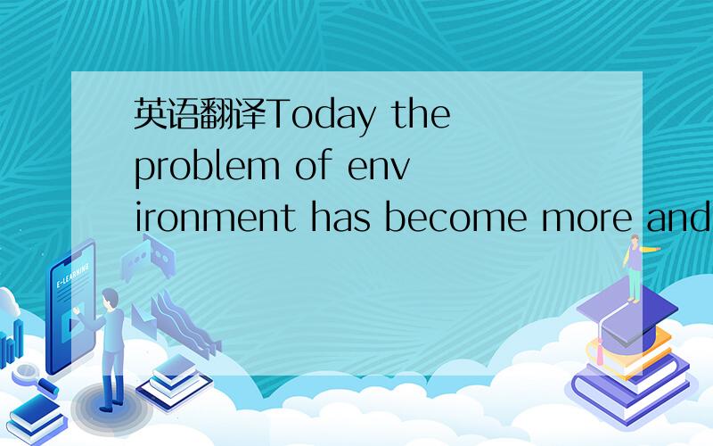 英语翻译Today the problem of environment has become more and mor