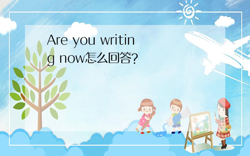 Are you writing now怎么回答?