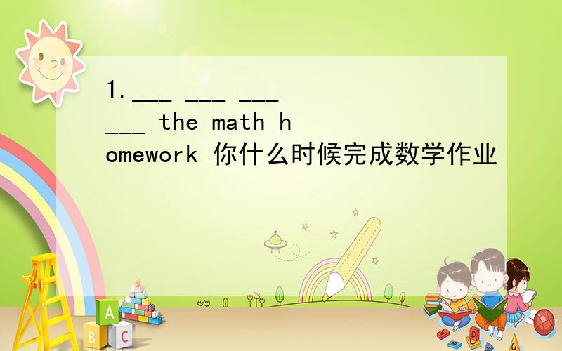 1.___ ___ ___ ___ the math homework 你什么时候完成数学作业