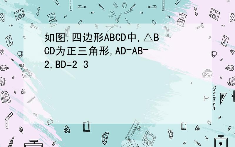 如图,四边形ABCD中,△BCD为正三角形,AD=AB=2,BD=2 3