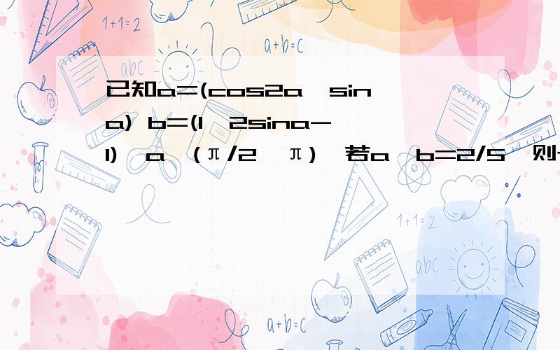 已知a=(cos2a,sina) b=(1,2sina-1),a∈(π/2,π),若a*b=2/5,则tan(a+π/4