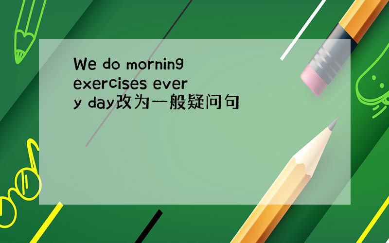 We do morning exercises every day改为一般疑问句