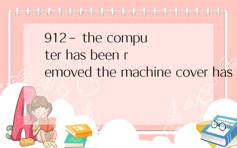 912- the computer has been removed the machine cover has bee