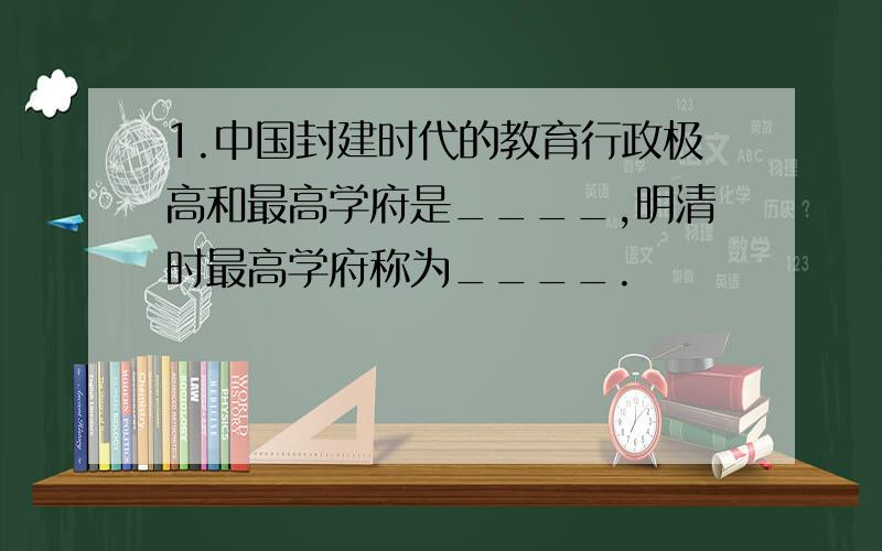 1.中国封建时代的教育行政极高和最高学府是____,明清时最高学府称为____.