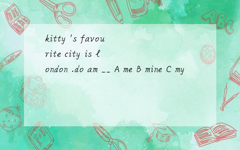 kitty 's favourite city is london .do am __ A me B mine C my