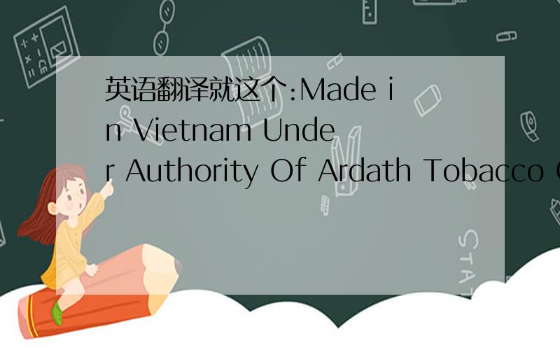 英语翻译就这个:Made in Vietnam Under Authority Of Ardath Tobacco Co