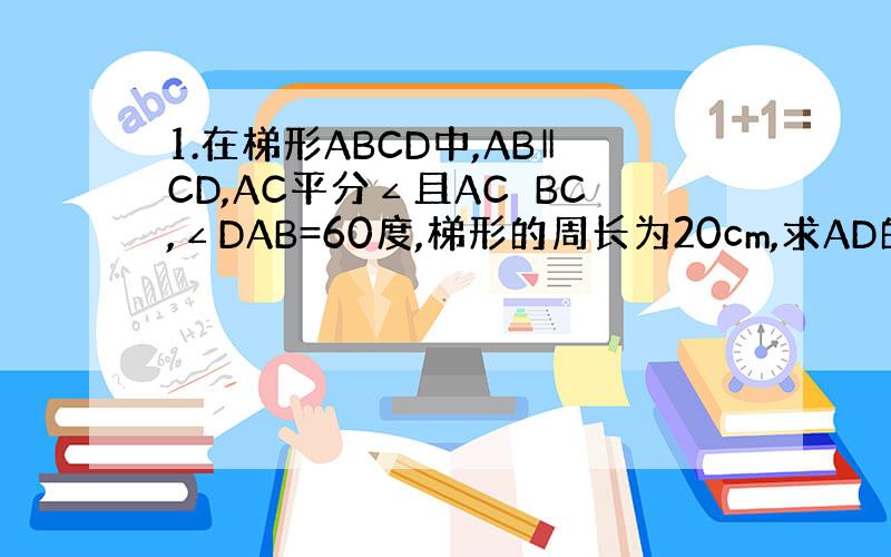 1.在梯形ABCD中,AB‖CD,AC平分∠且AC⊥BC,∠DAB=60度,梯形的周长为20cm,求AD的长.2.在梯形