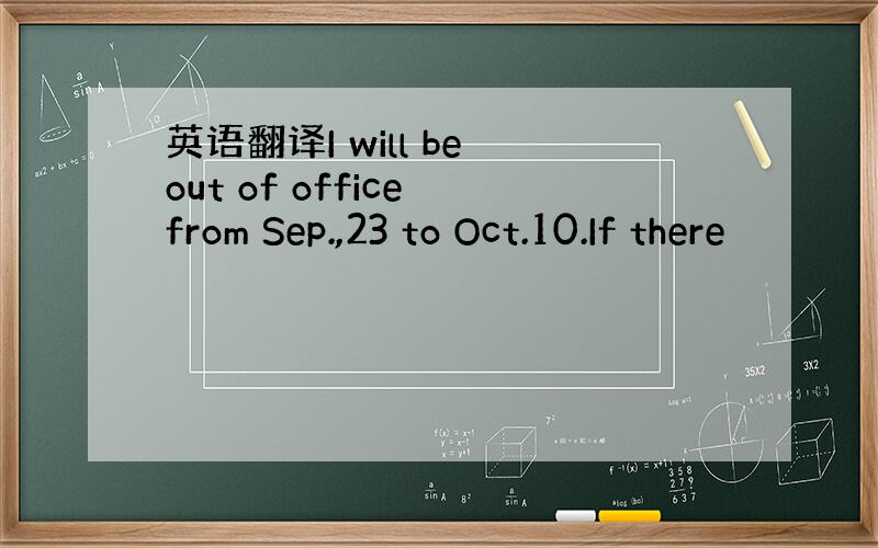 英语翻译I will be out of office from Sep.,23 to Oct.10.If there