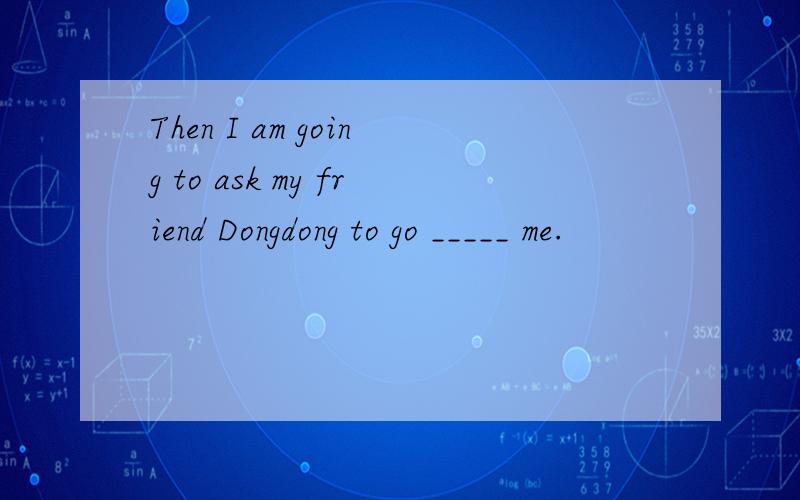 Then I am going to ask my friend Dongdong to go _____ me.