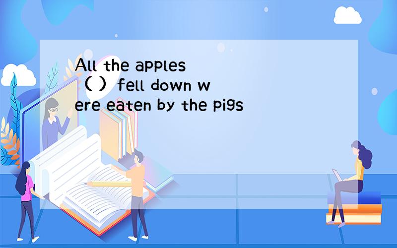 All the apples（ ）fell down were eaten by the pigs