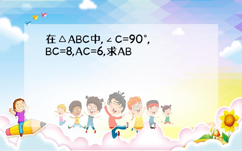 在△ABC中,∠C=90°,BC=8,AC=6,求AB