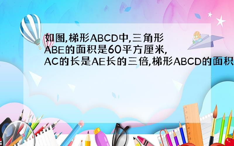 如图,梯形ABCD中,三角形ABE的面积是60平方厘米,AC的长是AE长的三倍,梯形ABCD的面积是多少平方厘米?