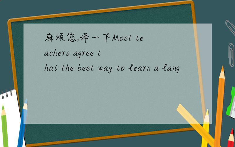 麻烦您,译一下Most teachers agree that the best way to learn a lang