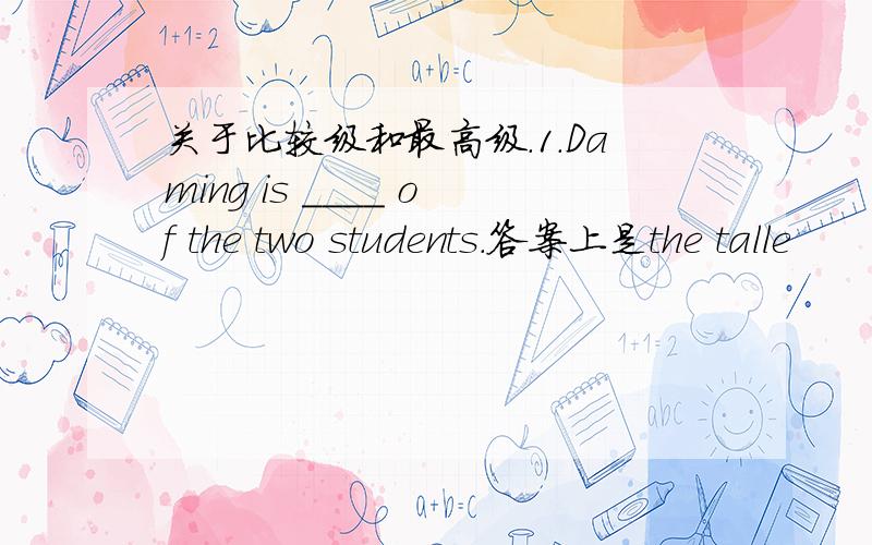 关于比较级和最高级.1.Daming is ____ of the two students.答案上是the talle