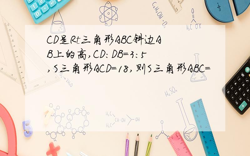 CD是Rt三角形ABC斜边AB上的高,CD：DB=3：5,S三角形ACD=18,则S三角形ABC=