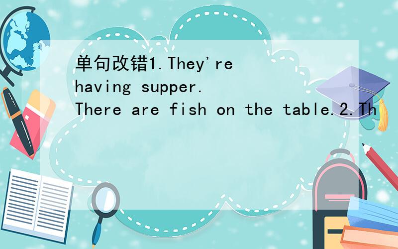 单句改错1.They're having supper.There are fish on the table.2.Th