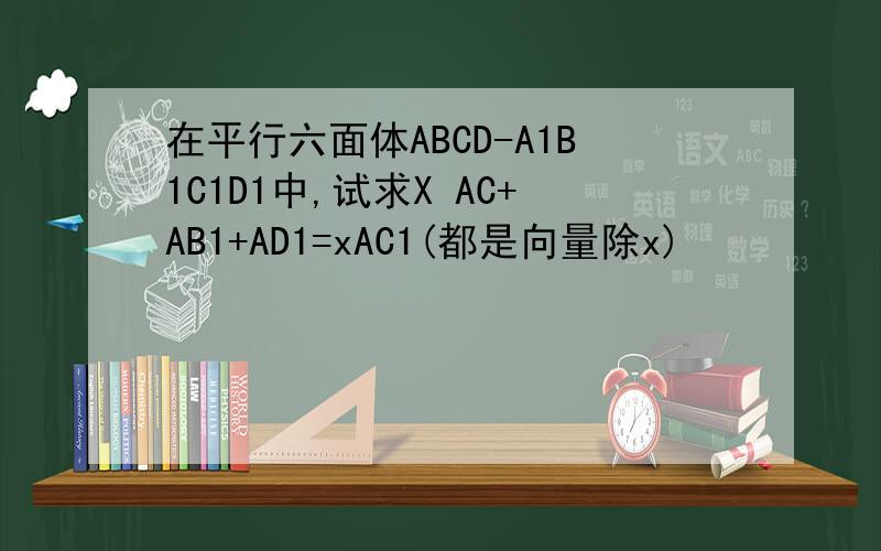 在平行六面体ABCD-A1B1C1D1中,试求X AC+AB1+AD1=xAC1(都是向量除x)