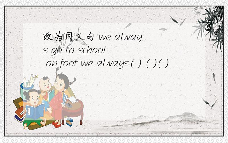 改为同义句 we always go to school on foot we always（ ） （ ）（ ）