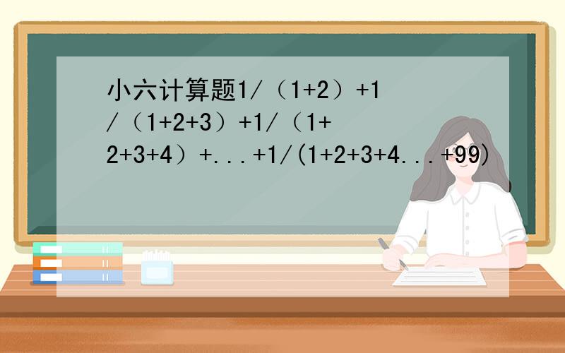 小六计算题1/（1+2）+1/（1+2+3）+1/（1+2+3+4）+...+1/(1+2+3+4...+99)