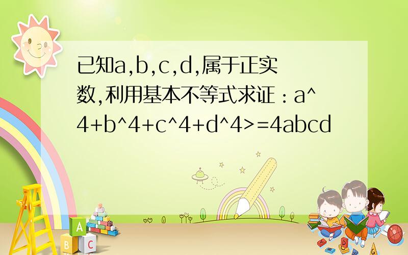 已知a,b,c,d,属于正实数,利用基本不等式求证：a^4+b^4+c^4+d^4>=4abcd