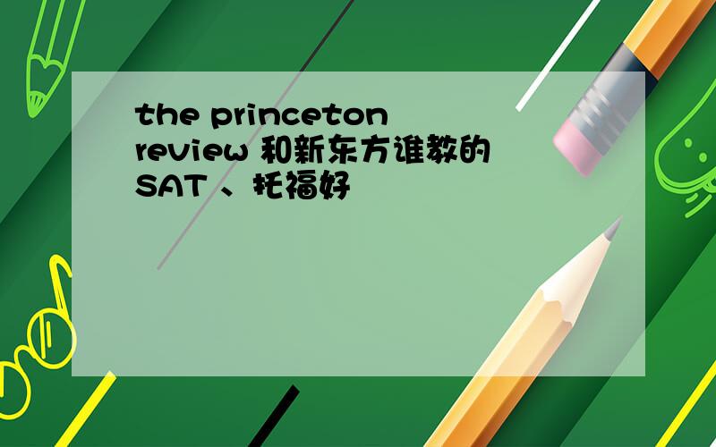 the princeton review 和新东方谁教的SAT 、托福好