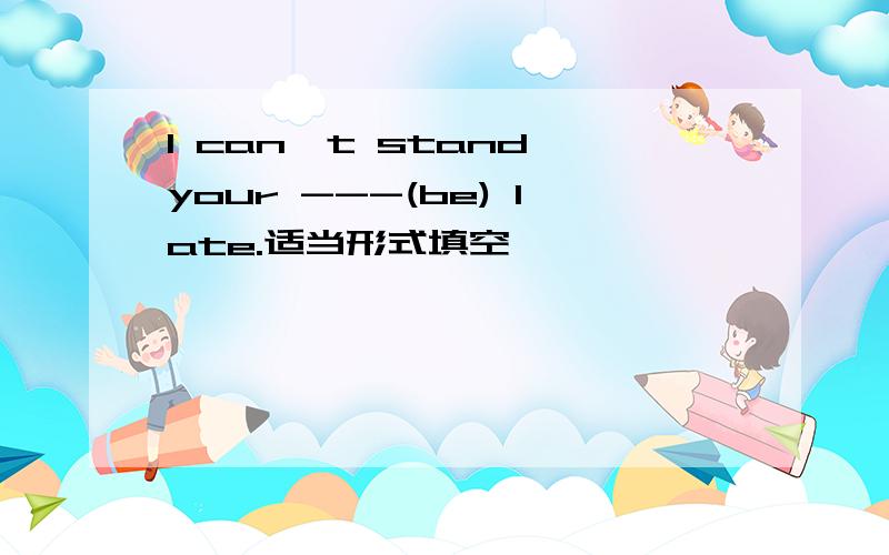 I can't stand your ---(be) late.适当形式填空