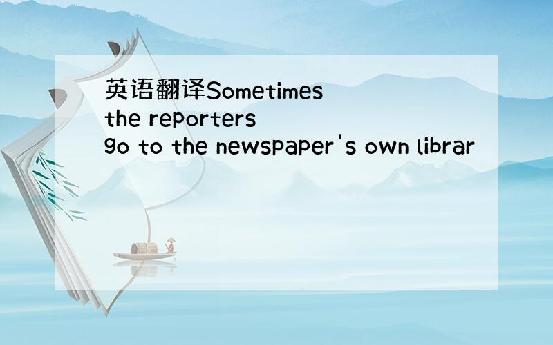 英语翻译Sometimes the reporters go to the newspaper's own librar