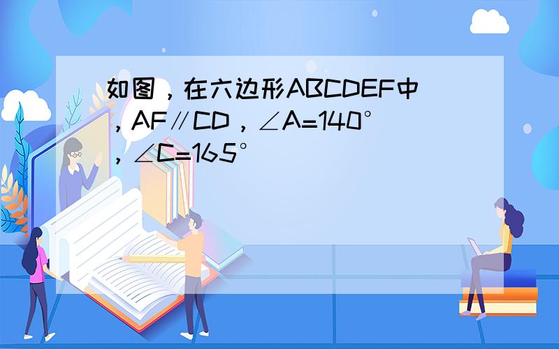 如图，在六边形ABCDEF中，AF∥CD，∠A=140°，∠C=165°．