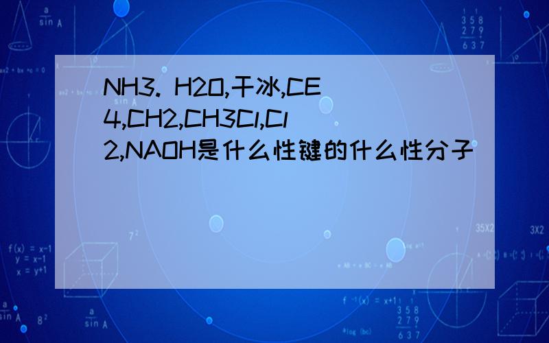 NH3. H2O,干冰,CE4,CH2,CH3Cl,Cl2,NAOH是什么性键的什么性分子