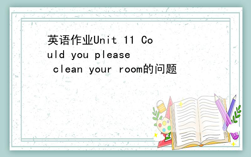 英语作业Unit 11 Could you please clean your room的问题