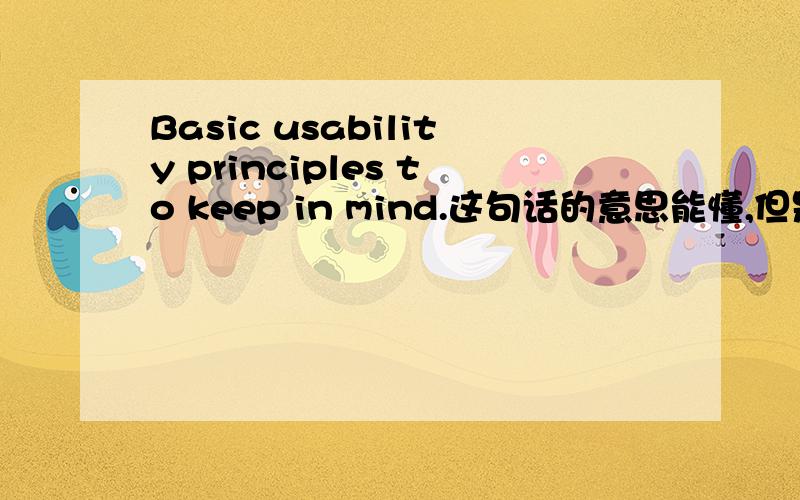 Basic usability principles to keep in mind.这句话的意思能懂,但是语句结构不理