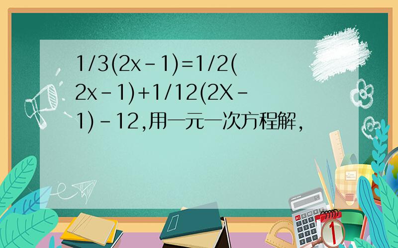 1/3(2x-1)=1/2(2x-1)+1/12(2X-1)-12,用一元一次方程解,