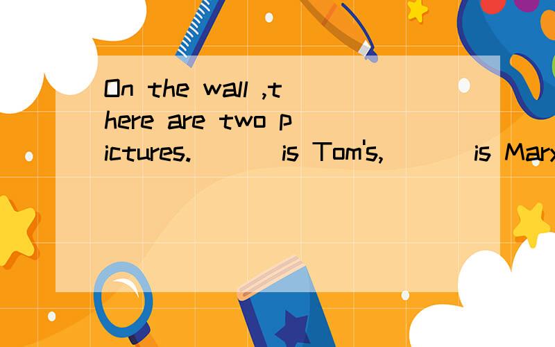 On the wall ,there are two pictures.___ is Tom's,___ is Mary