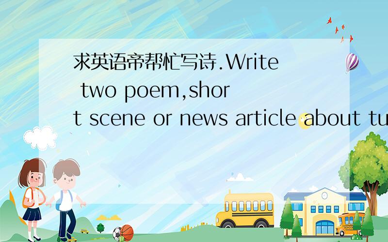 求英语帝帮忙写诗.Write two poem,short scene or news article about tu