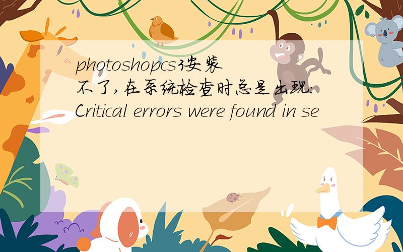 photoshopcs3安装不了,在系统检查时总是出现:Critical errors were found in se
