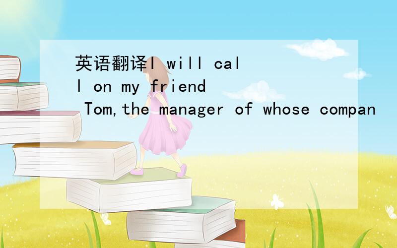 英语翻译I will call on my friend Tom,the manager of whose compan