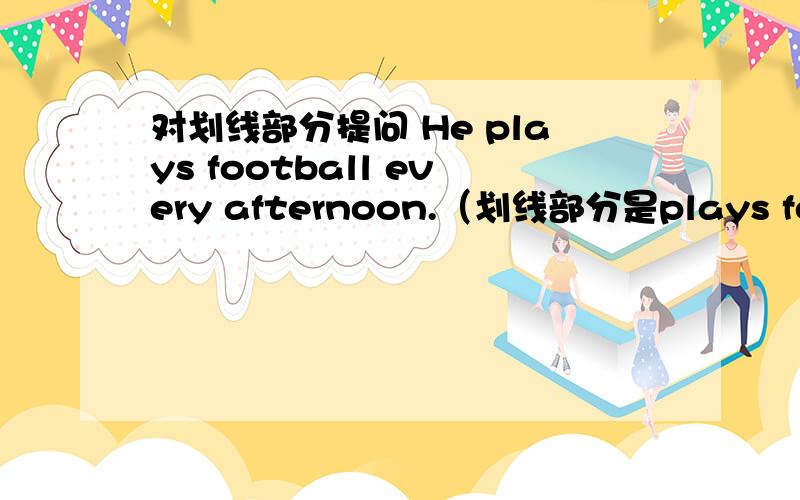 对划线部分提问 He plays football every afternoon.（划线部分是plays footba