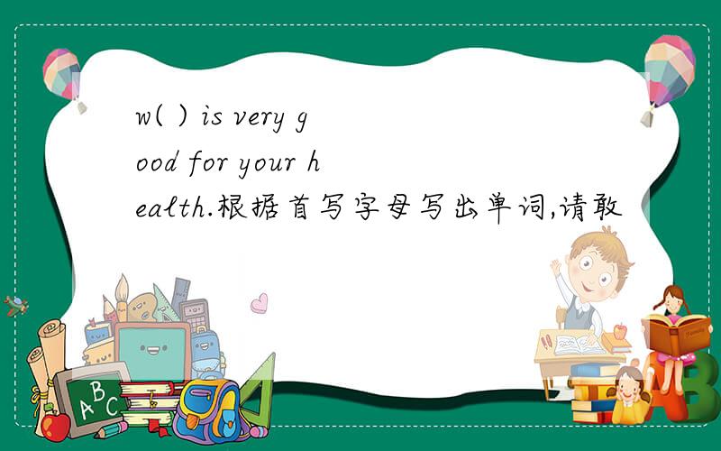 w( ) is very good for your health.根据首写字母写出单词,请敢
