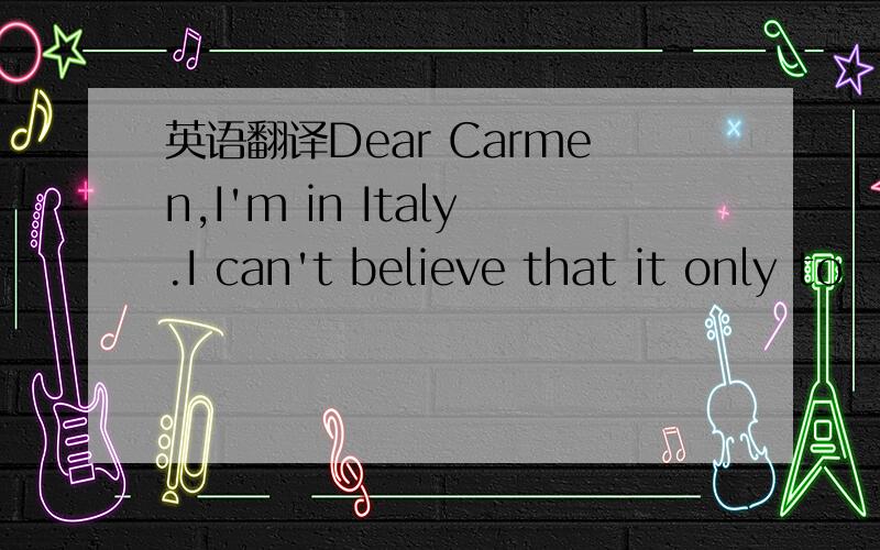 英语翻译Dear Carmen,I'm in Italy.I can't believe that it only to
