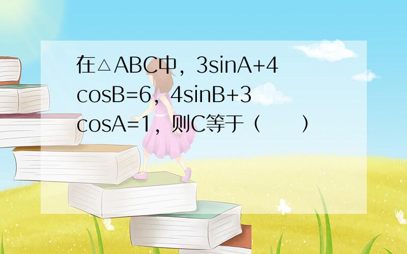 在△ABC中，3sinA+4cosB=6，4sinB+3cosA=1，则C等于（　　）