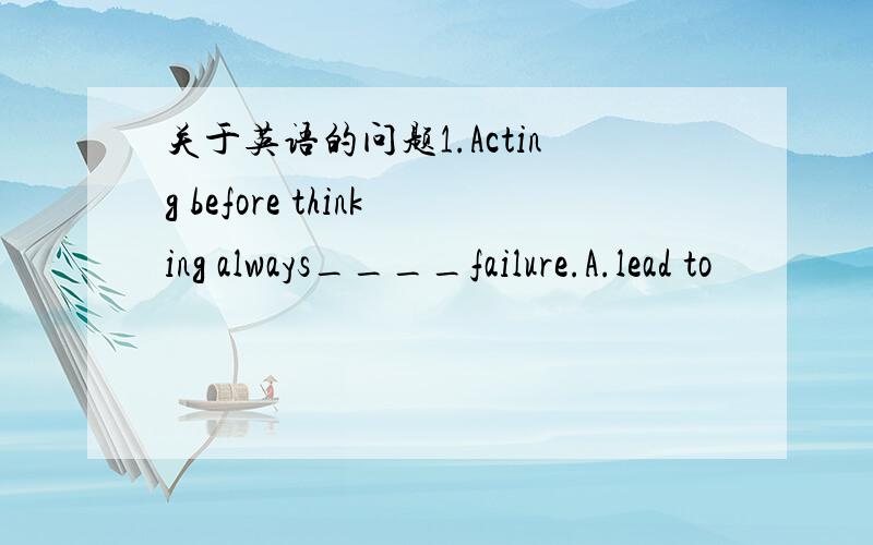 关于英语的问题1.Acting before thinking always____failure.A.lead to
