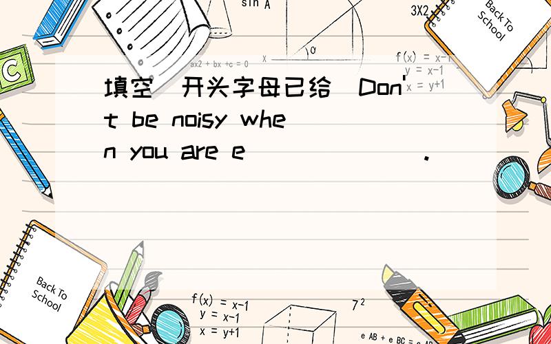 填空（开头字母已给）Don't be noisy when you are e_______.