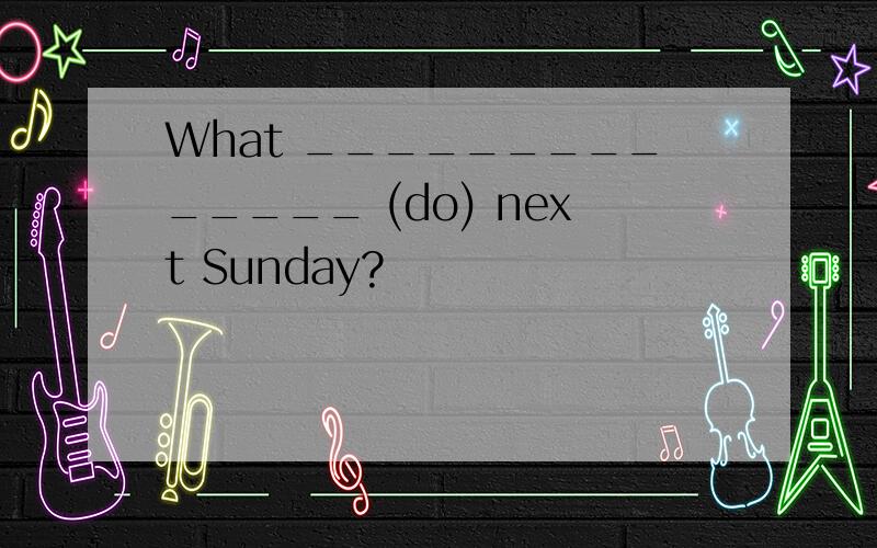 What ______________ (do) next Sunday?