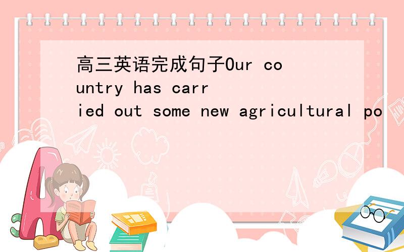 高三英语完成句子Our country has carried out some new agricultural po